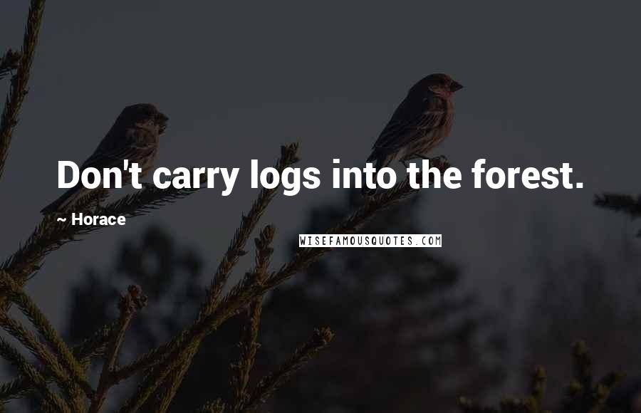 Horace Quotes: Don't carry logs into the forest.