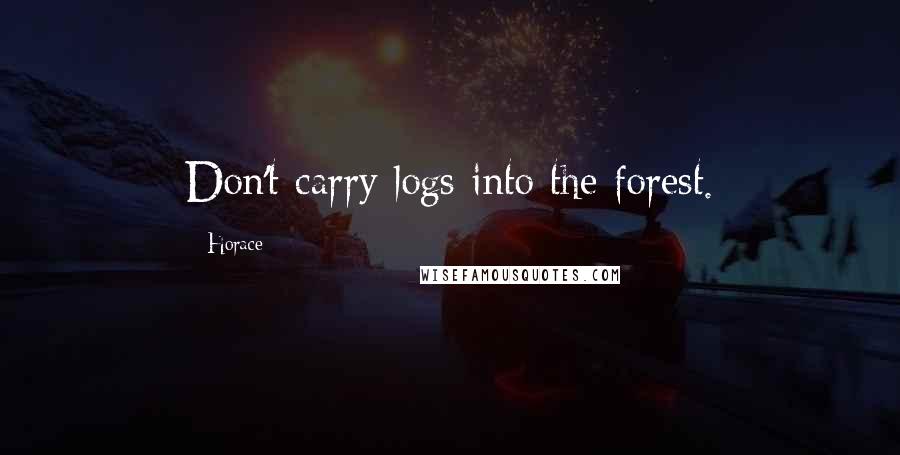 Horace Quotes: Don't carry logs into the forest.