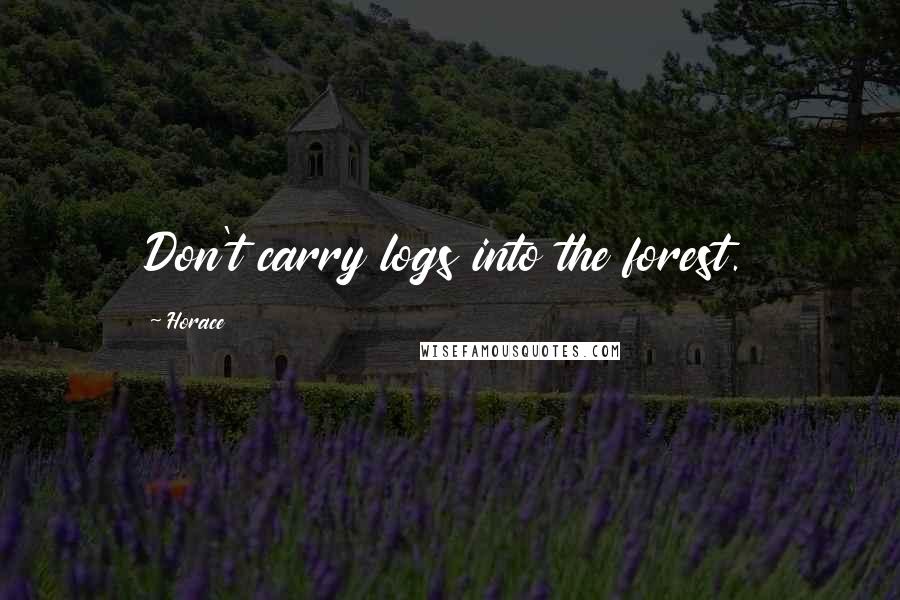 Horace Quotes: Don't carry logs into the forest.
