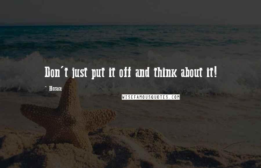 Horace Quotes: Don't just put it off and think about it!