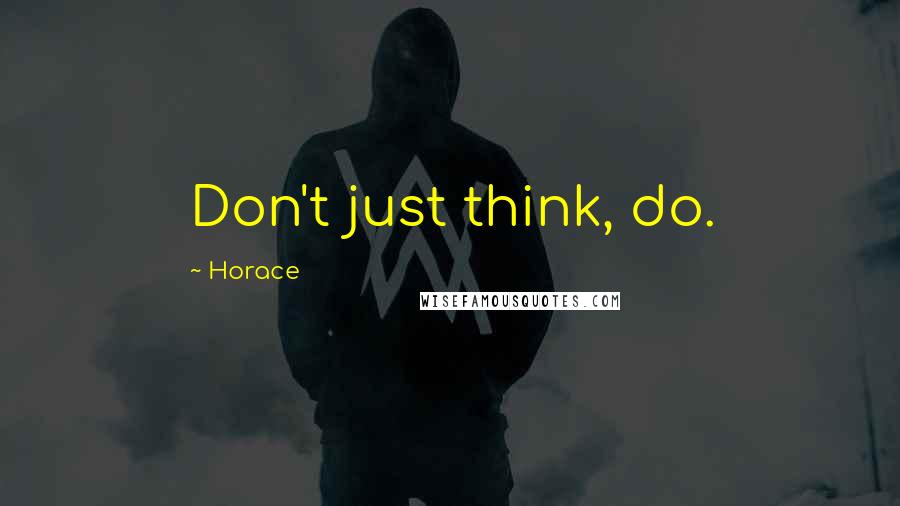 Horace Quotes: Don't just think, do.