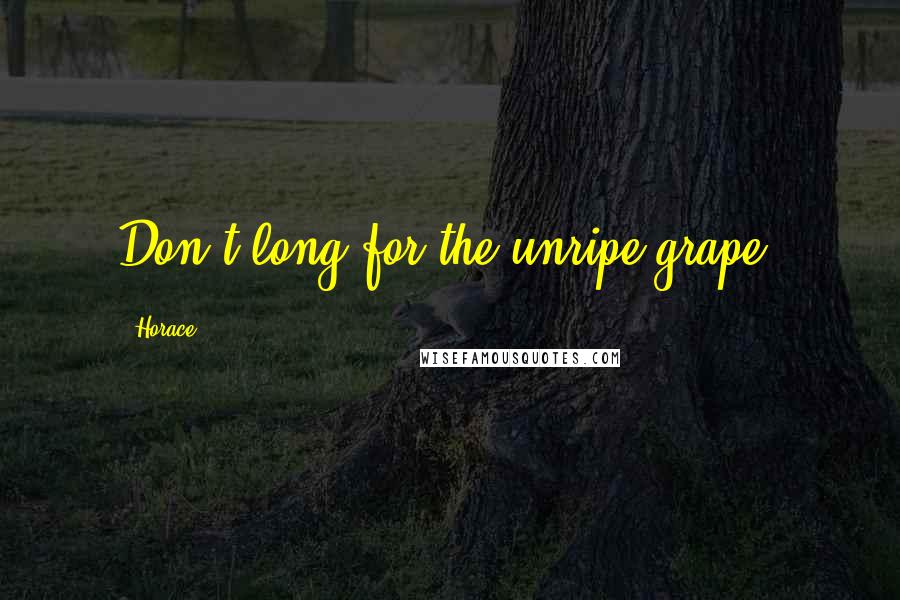 Horace Quotes: Don't long for the unripe grape.