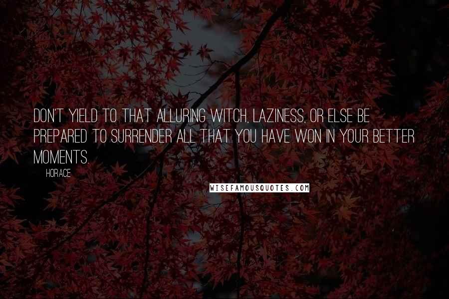 Horace Quotes: Don't yield to that alluring witch, laziness, or else be prepared to surrender all that you have won in your better moments.