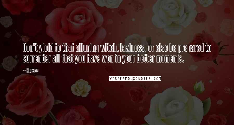 Horace Quotes: Don't yield to that alluring witch, laziness, or else be prepared to surrender all that you have won in your better moments.