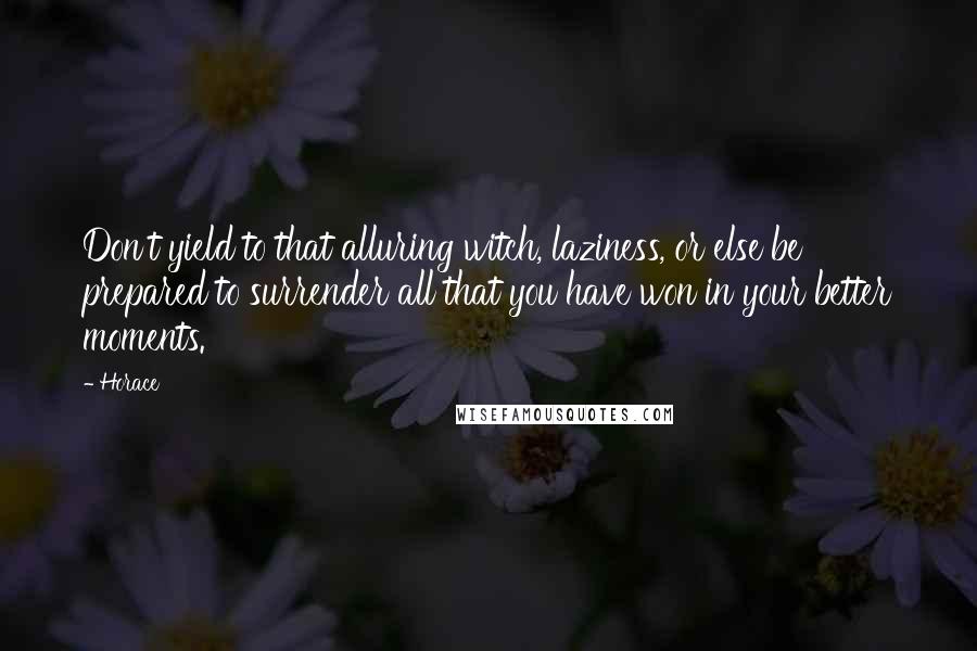 Horace Quotes: Don't yield to that alluring witch, laziness, or else be prepared to surrender all that you have won in your better moments.