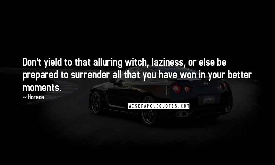 Horace Quotes: Don't yield to that alluring witch, laziness, or else be prepared to surrender all that you have won in your better moments.