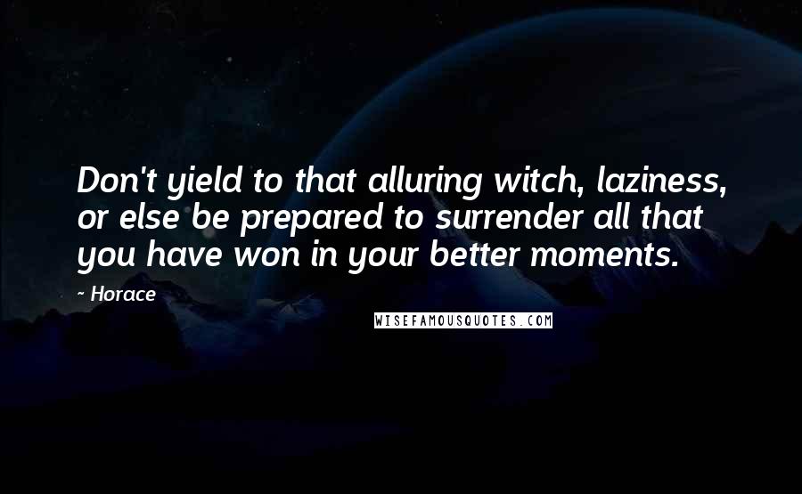 Horace Quotes: Don't yield to that alluring witch, laziness, or else be prepared to surrender all that you have won in your better moments.