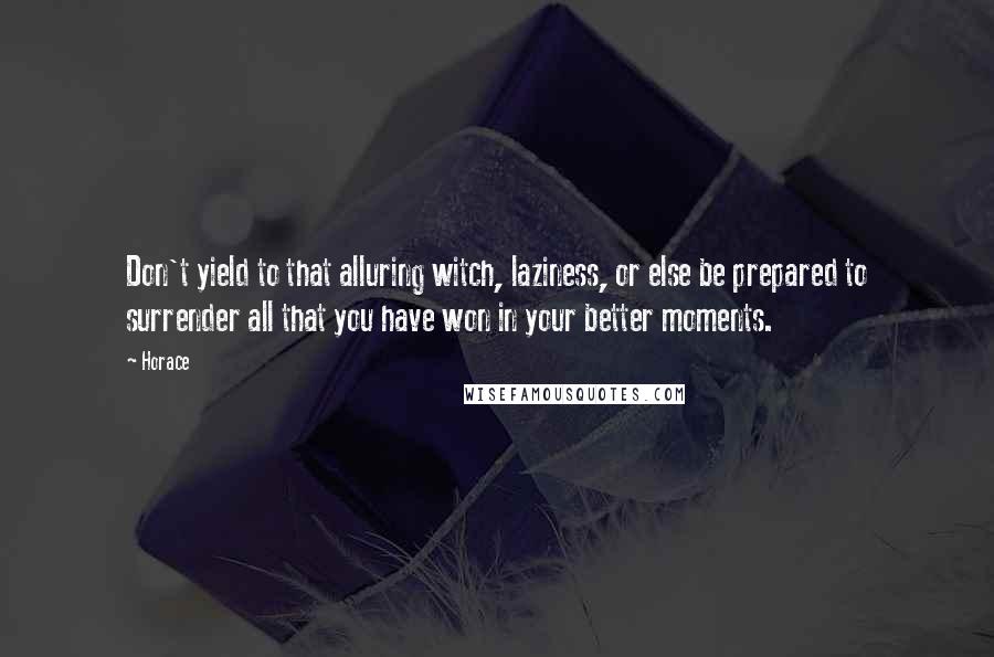 Horace Quotes: Don't yield to that alluring witch, laziness, or else be prepared to surrender all that you have won in your better moments.