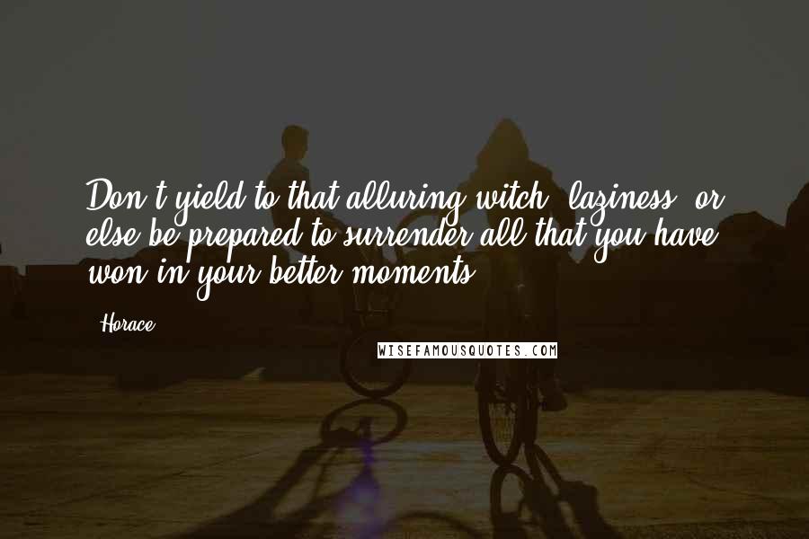 Horace Quotes: Don't yield to that alluring witch, laziness, or else be prepared to surrender all that you have won in your better moments.