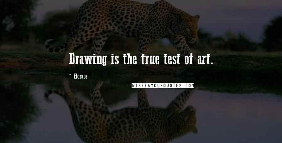 Horace Quotes: Drawing is the true test of art.