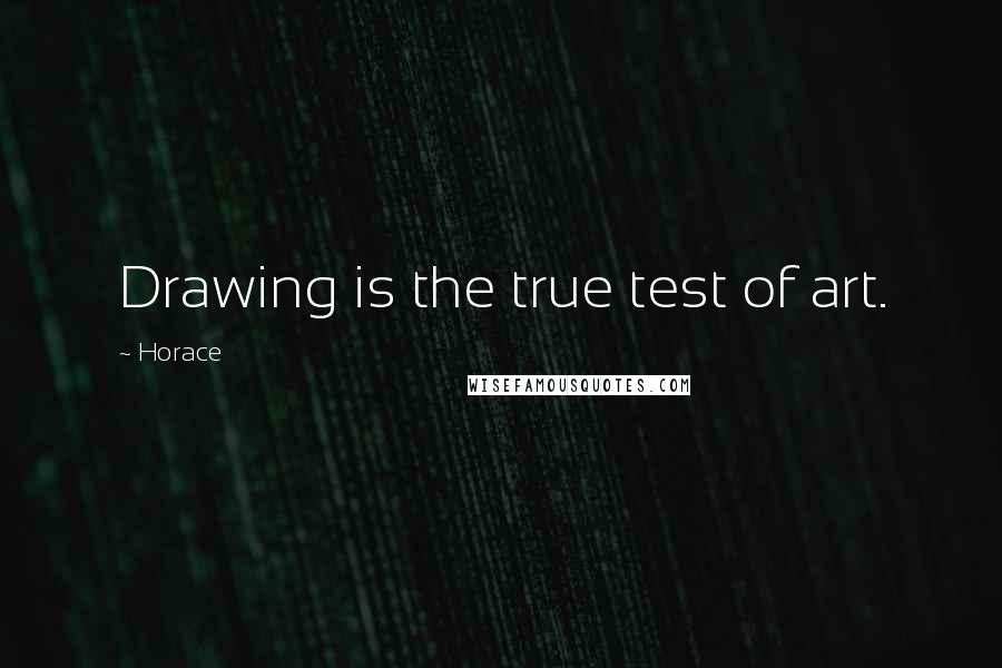 Horace Quotes: Drawing is the true test of art.