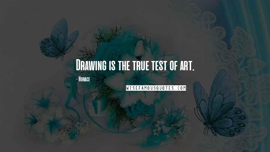 Horace Quotes: Drawing is the true test of art.