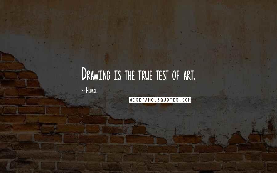 Horace Quotes: Drawing is the true test of art.