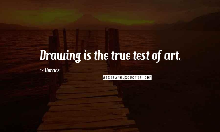 Horace Quotes: Drawing is the true test of art.