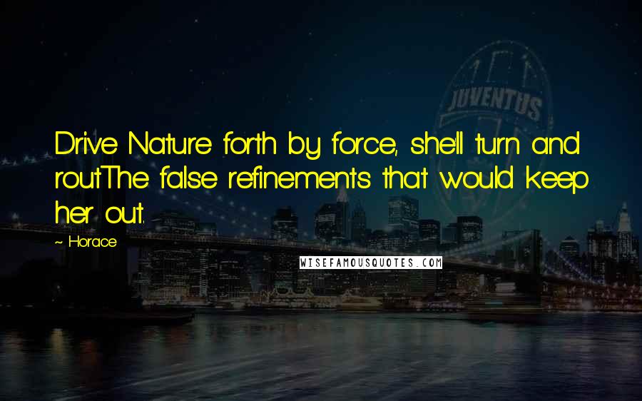 Horace Quotes: Drive Nature forth by force, she'll turn and routThe false refinements that would keep her out.