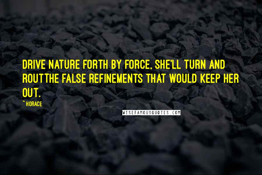 Horace Quotes: Drive Nature forth by force, she'll turn and routThe false refinements that would keep her out.