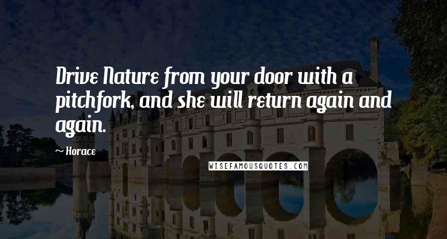 Horace Quotes: Drive Nature from your door with a pitchfork, and she will return again and again.