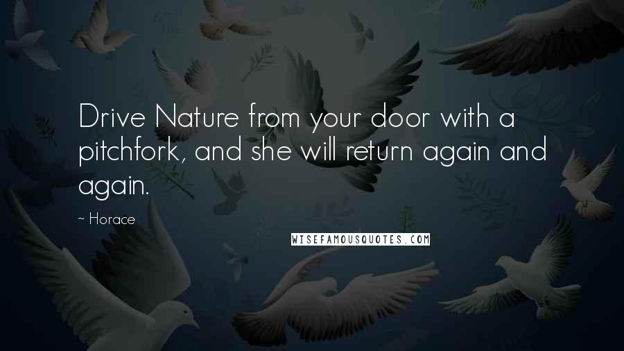 Horace Quotes: Drive Nature from your door with a pitchfork, and she will return again and again.