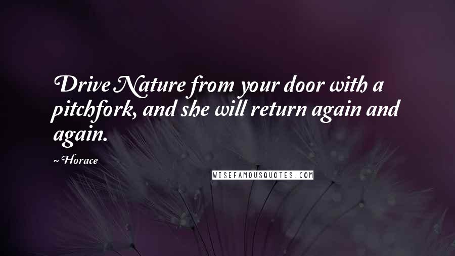 Horace Quotes: Drive Nature from your door with a pitchfork, and she will return again and again.