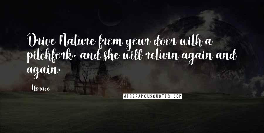 Horace Quotes: Drive Nature from your door with a pitchfork, and she will return again and again.