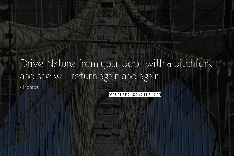 Horace Quotes: Drive Nature from your door with a pitchfork, and she will return again and again.