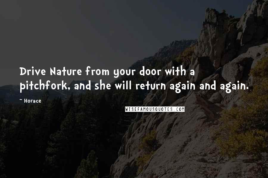 Horace Quotes: Drive Nature from your door with a pitchfork, and she will return again and again.