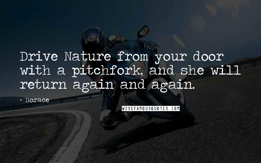 Horace Quotes: Drive Nature from your door with a pitchfork, and she will return again and again.