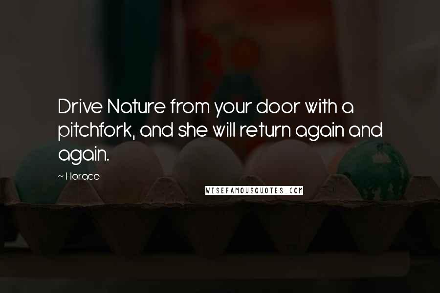 Horace Quotes: Drive Nature from your door with a pitchfork, and she will return again and again.