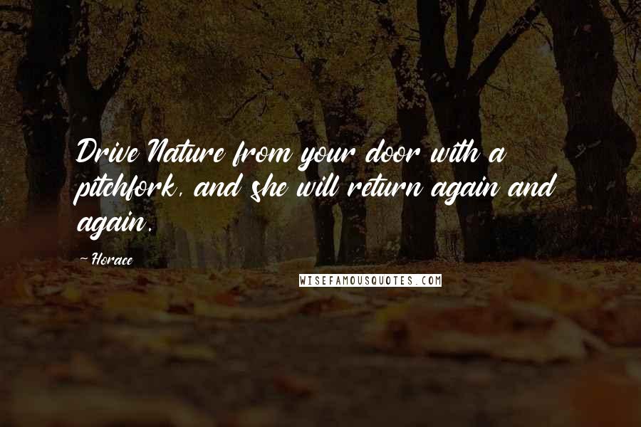 Horace Quotes: Drive Nature from your door with a pitchfork, and she will return again and again.