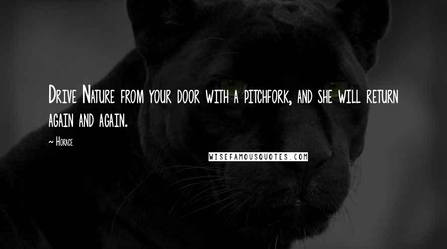 Horace Quotes: Drive Nature from your door with a pitchfork, and she will return again and again.