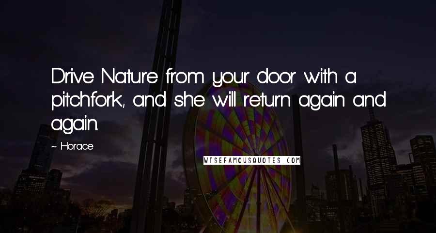 Horace Quotes: Drive Nature from your door with a pitchfork, and she will return again and again.