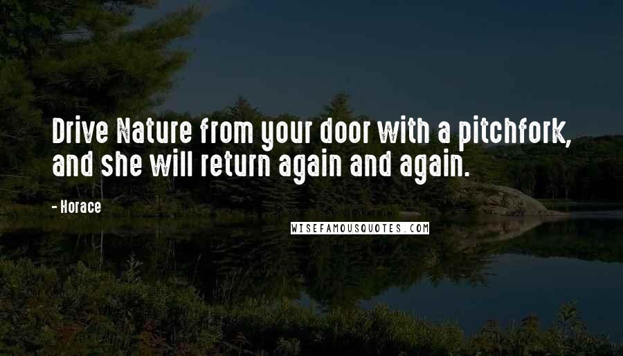 Horace Quotes: Drive Nature from your door with a pitchfork, and she will return again and again.