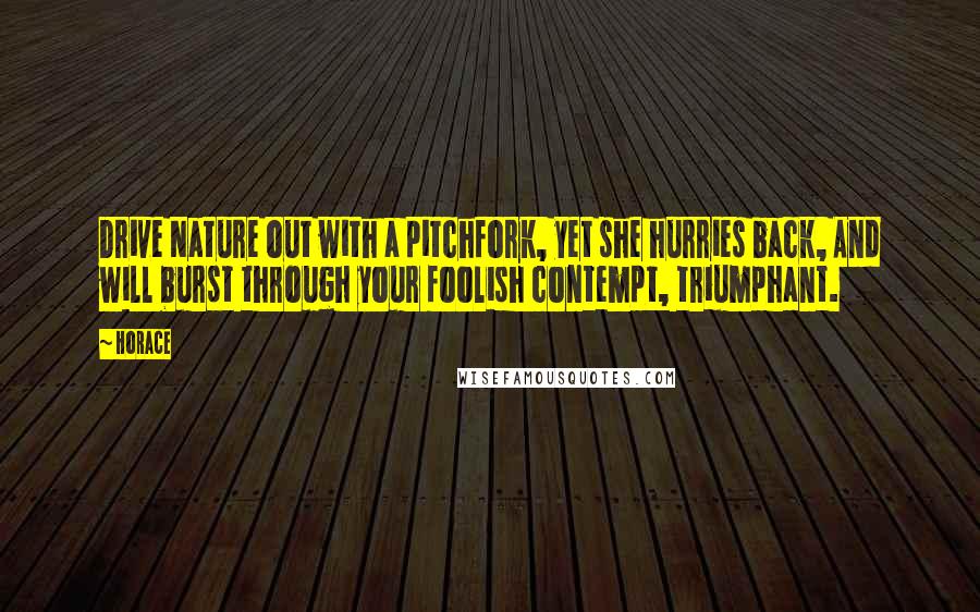 Horace Quotes: Drive Nature out with a pitchfork, yet she hurries back, And will burst through your foolish contempt, triumphant.