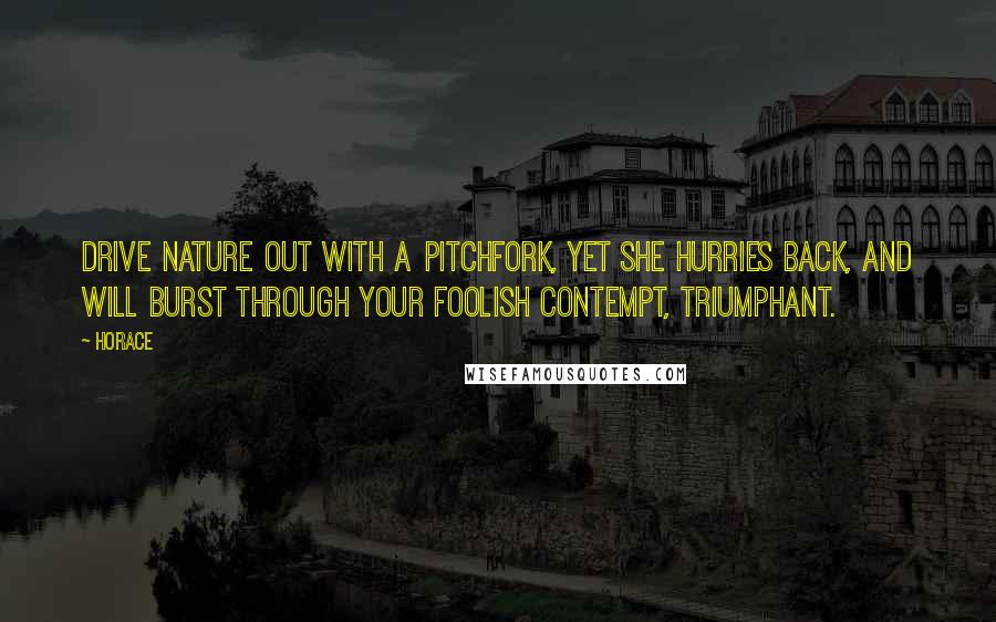 Horace Quotes: Drive Nature out with a pitchfork, yet she hurries back, And will burst through your foolish contempt, triumphant.