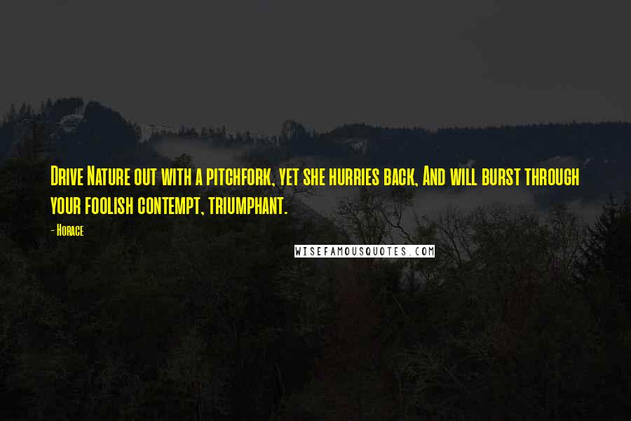 Horace Quotes: Drive Nature out with a pitchfork, yet she hurries back, And will burst through your foolish contempt, triumphant.