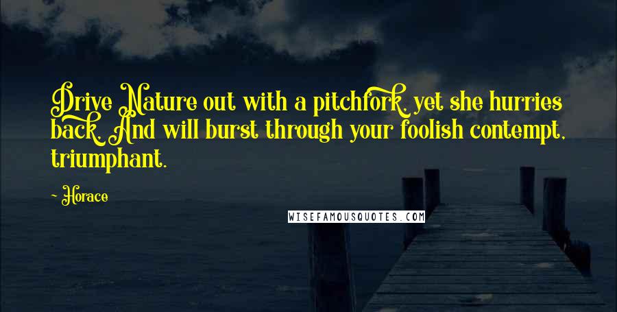 Horace Quotes: Drive Nature out with a pitchfork, yet she hurries back, And will burst through your foolish contempt, triumphant.