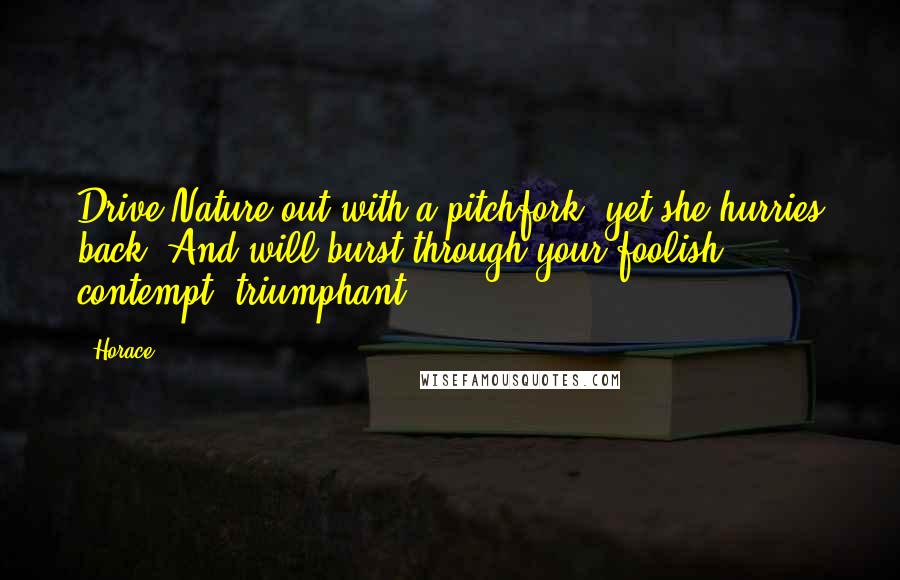 Horace Quotes: Drive Nature out with a pitchfork, yet she hurries back, And will burst through your foolish contempt, triumphant.