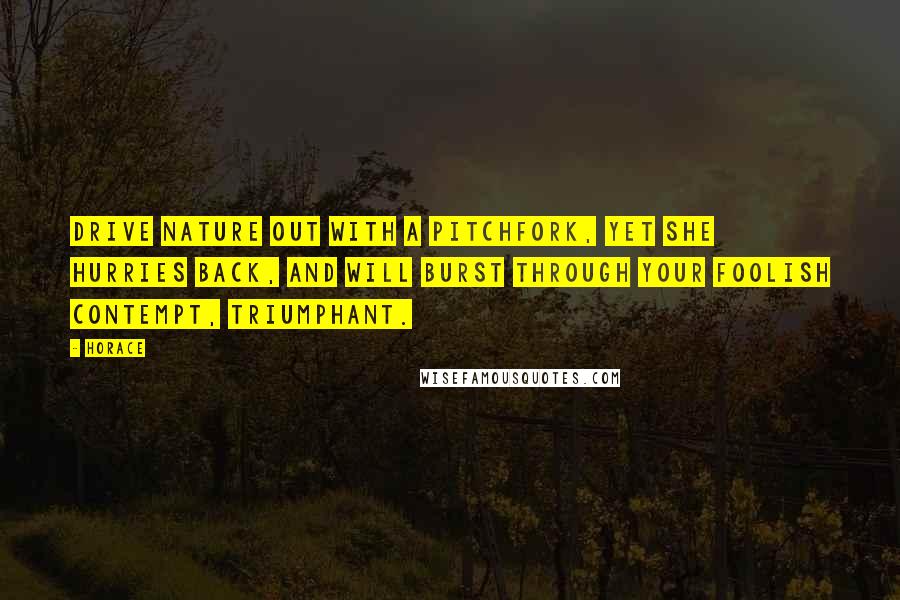 Horace Quotes: Drive Nature out with a pitchfork, yet she hurries back, And will burst through your foolish contempt, triumphant.