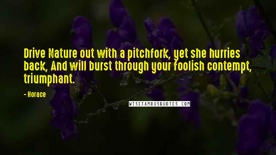 Horace Quotes: Drive Nature out with a pitchfork, yet she hurries back, And will burst through your foolish contempt, triumphant.