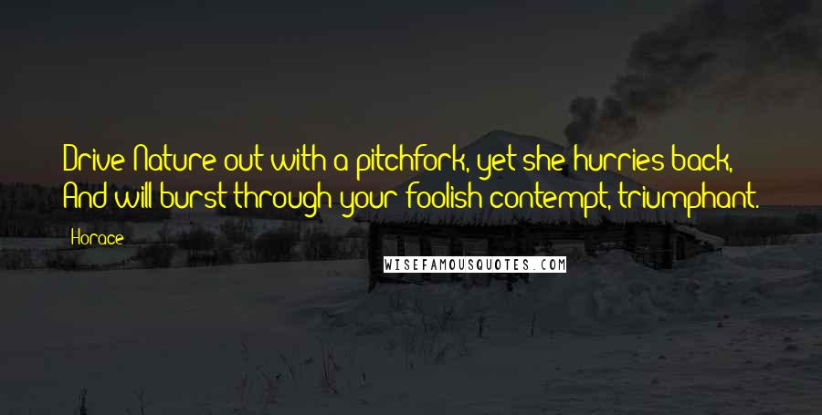 Horace Quotes: Drive Nature out with a pitchfork, yet she hurries back, And will burst through your foolish contempt, triumphant.