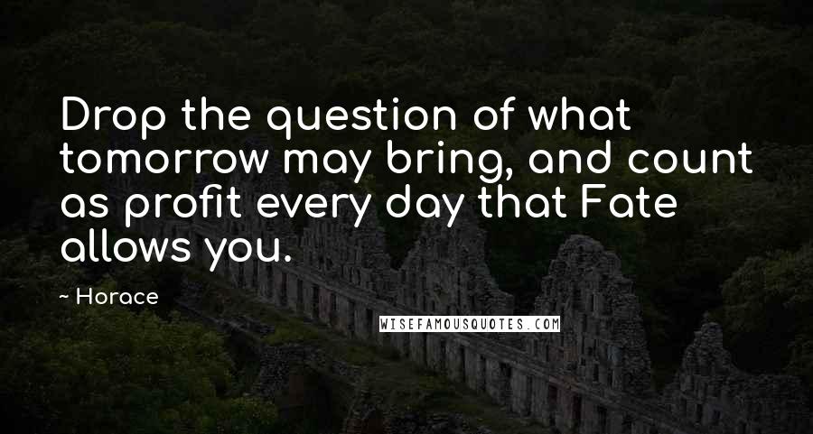 Horace Quotes: Drop the question of what tomorrow may bring, and count as profit every day that Fate allows you.