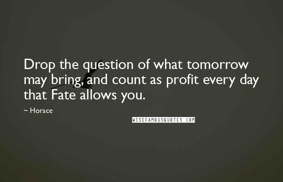 Horace Quotes: Drop the question of what tomorrow may bring, and count as profit every day that Fate allows you.