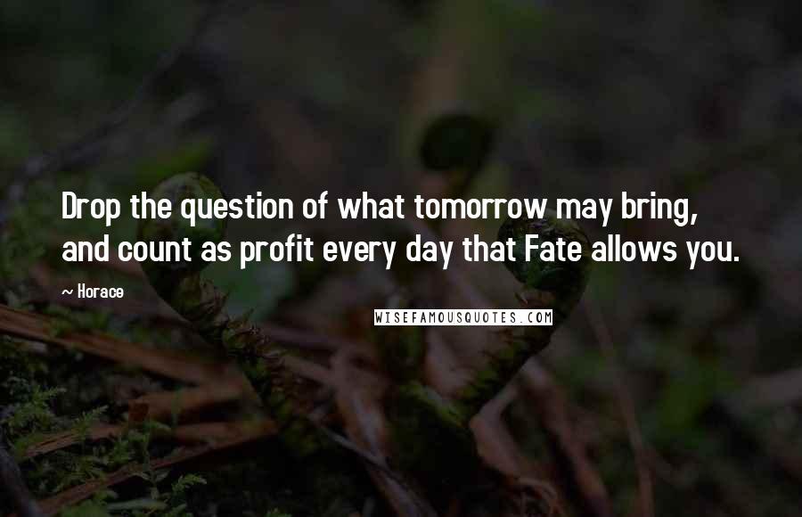 Horace Quotes: Drop the question of what tomorrow may bring, and count as profit every day that Fate allows you.