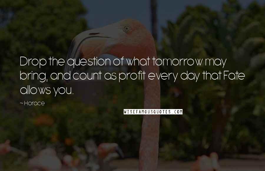 Horace Quotes: Drop the question of what tomorrow may bring, and count as profit every day that Fate allows you.