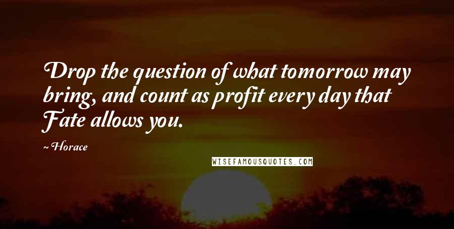 Horace Quotes: Drop the question of what tomorrow may bring, and count as profit every day that Fate allows you.