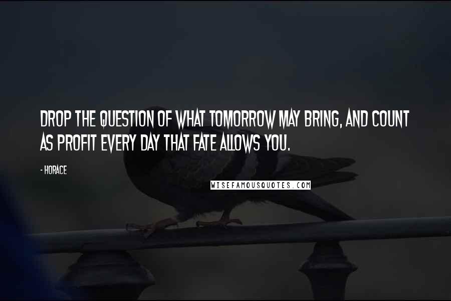 Horace Quotes: Drop the question of what tomorrow may bring, and count as profit every day that Fate allows you.