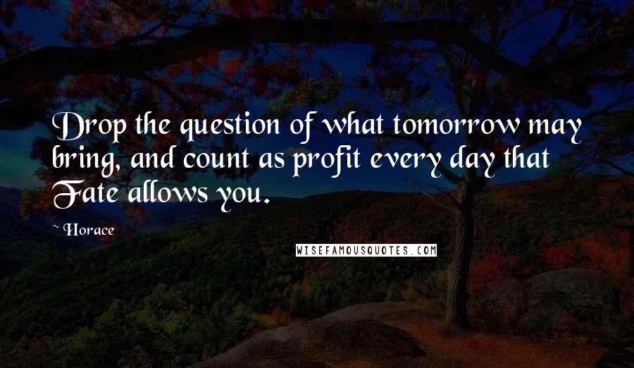 Horace Quotes: Drop the question of what tomorrow may bring, and count as profit every day that Fate allows you.