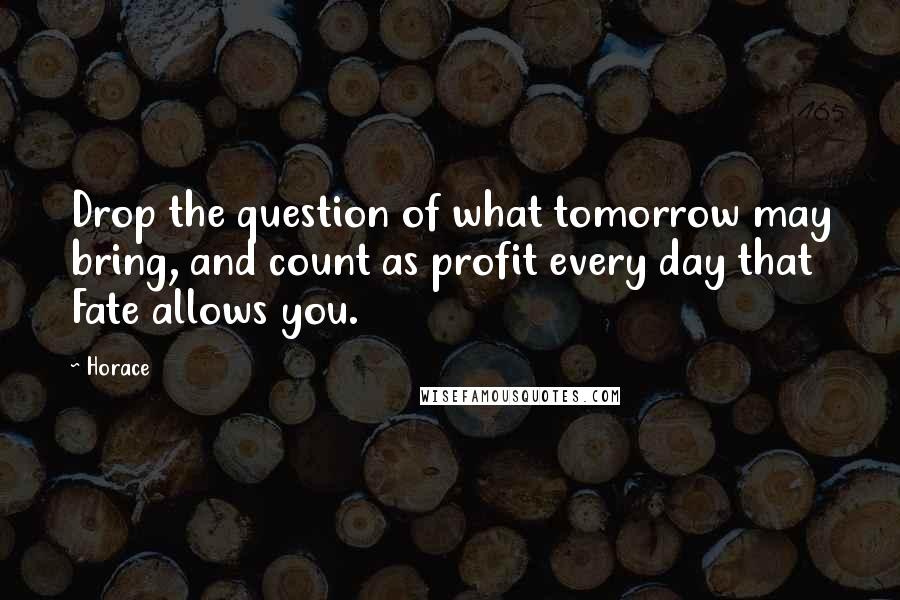 Horace Quotes: Drop the question of what tomorrow may bring, and count as profit every day that Fate allows you.