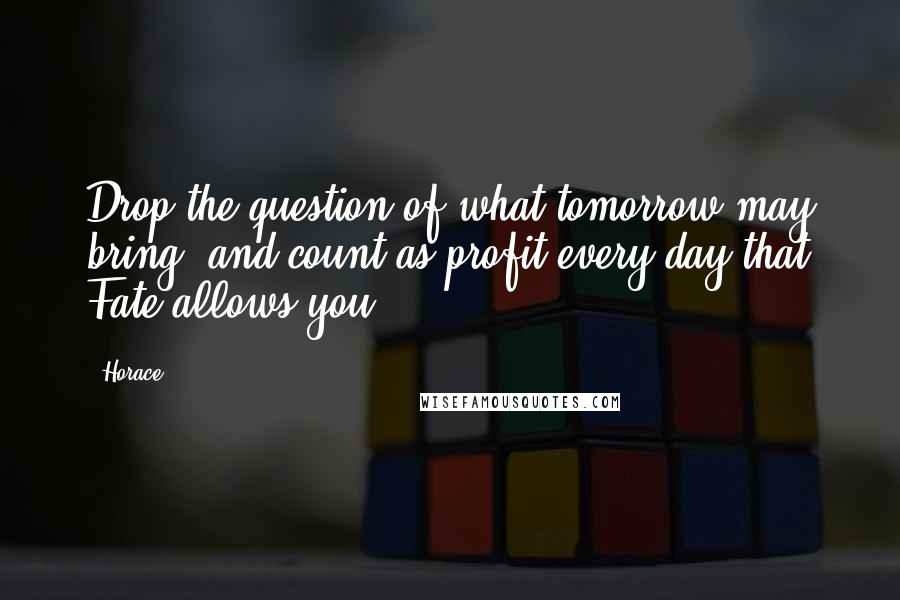 Horace Quotes: Drop the question of what tomorrow may bring, and count as profit every day that Fate allows you.