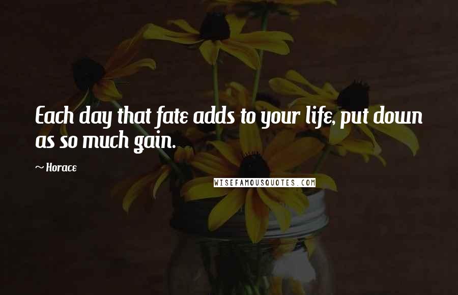 Horace Quotes: Each day that fate adds to your life, put down as so much gain.